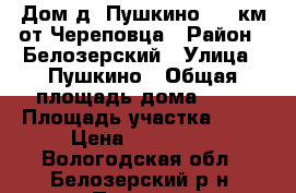 Дом д. Пушкино 140 км от Череповца › Район ­ Белозерский › Улица ­ Пушкино › Общая площадь дома ­ 45 › Площадь участка ­ 14 › Цена ­ 450 000 - Вологодская обл., Белозерский р-н, Пушкино (Городищенского с/с) д. Недвижимость » Дома, коттеджи, дачи продажа   